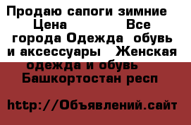 Продаю сапоги зимние › Цена ­ 22 000 - Все города Одежда, обувь и аксессуары » Женская одежда и обувь   . Башкортостан респ.